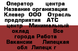 Оператор Call-центра › Название организации ­ Клевер, ООО › Отрасль предприятия ­ АТС, call-центр › Минимальный оклад ­ 25 000 - Все города Работа » Вакансии   . Липецкая обл.,Липецк г.